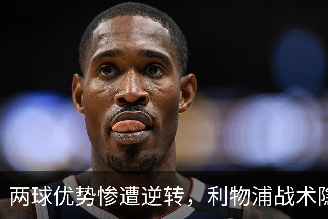 两球优势惨遭逆转，利物浦战术隐患全面暴露：前场亮眼后场崩盘