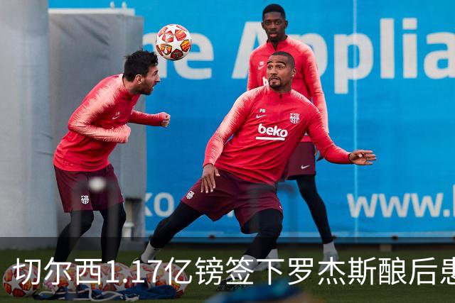 切尔西1.17亿镑签下罗杰斯酿后患 一线队38人待清理
