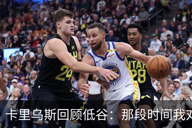 卡里乌斯回顾低谷：那段时间我对足球失去了乐趣，不想比赛