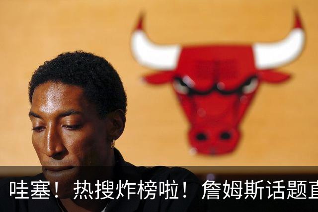 哇塞！热搜炸榜啦！詹姆斯话题直接燃爆全网！