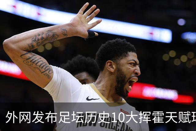 外网发布足坛历史10大挥霍天赋球星 热刺旧将阿里和巴神都没他惨