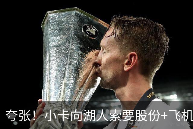 夸张！小卡向湖人索要股份+飞机+房产遭拒！猛龙要修改交易！