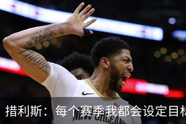 措利斯：每个赛季我都会设定目标，没想到上赛季送那么多助攻