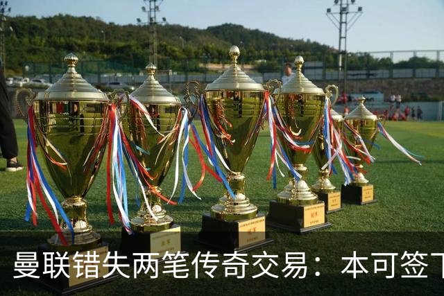 曼联错失两笔传奇交易：本可签下金球先生，却被切尔西截胡