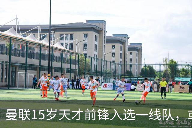 曼联15岁天才前锋入选一线队，或创俱乐部最年轻出场纪录