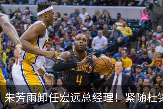 朱芳雨卸任宏远总经理！紧随杜锋离队，宏远最成功的老总，休赛期大换血，周鹏将回归！