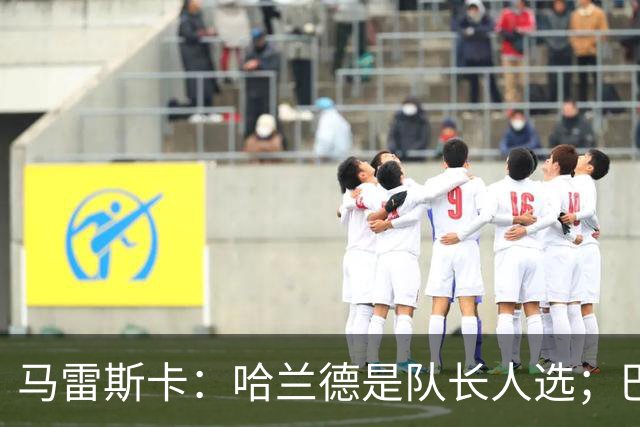 马雷斯卡：哈兰德是队长人选；巴黎强是因为有很多球员能过人