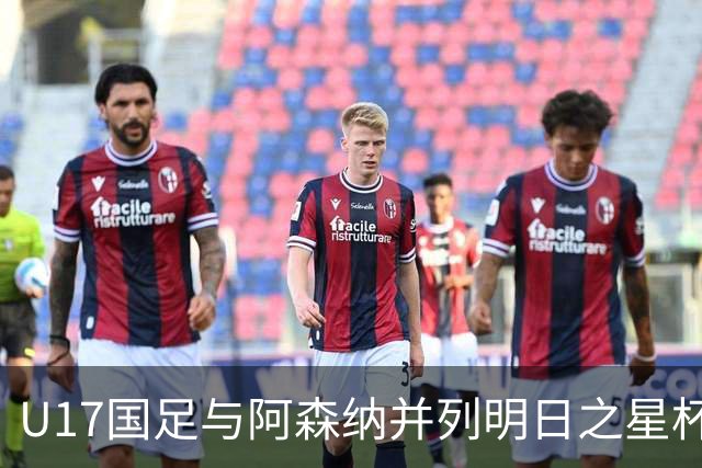 U17国足与阿森纳并列明日之星杯冠军，青岛三将发挥出色